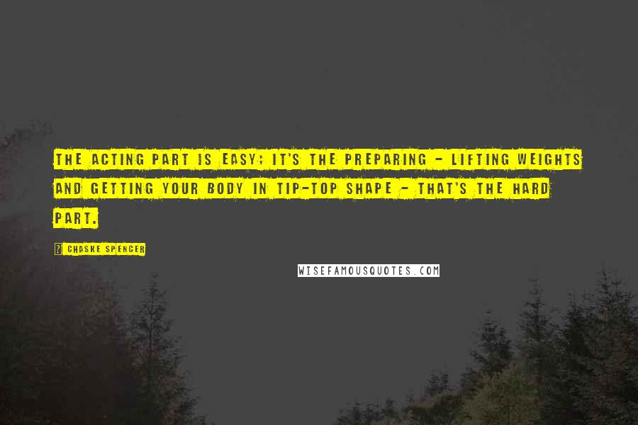 Chaske Spencer Quotes: The acting part is easy; it's the preparing - lifting weights and getting your body in tip-top shape - that's the hard part.