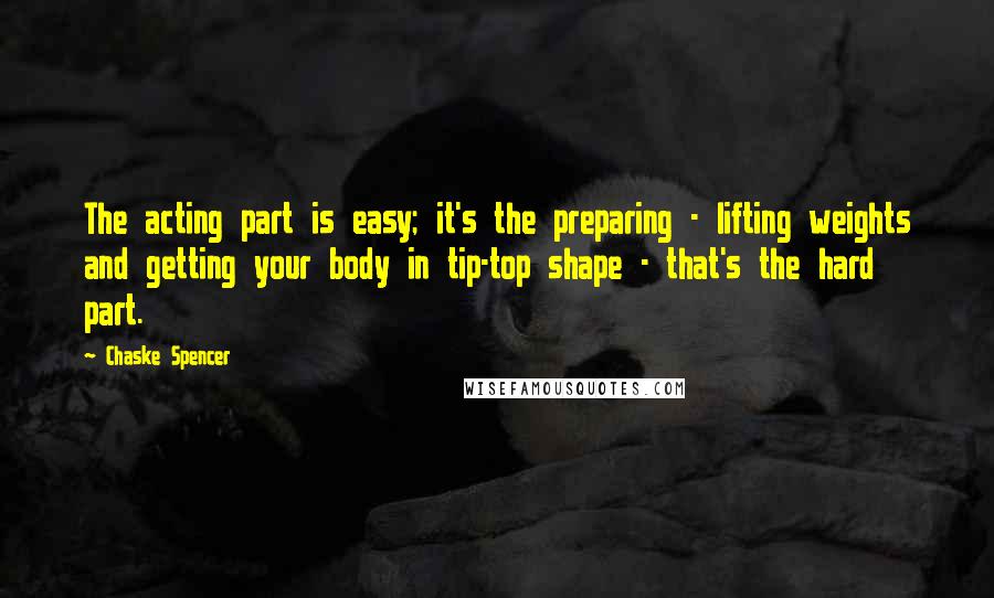 Chaske Spencer Quotes: The acting part is easy; it's the preparing - lifting weights and getting your body in tip-top shape - that's the hard part.