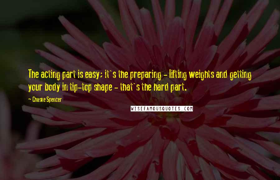 Chaske Spencer Quotes: The acting part is easy; it's the preparing - lifting weights and getting your body in tip-top shape - that's the hard part.