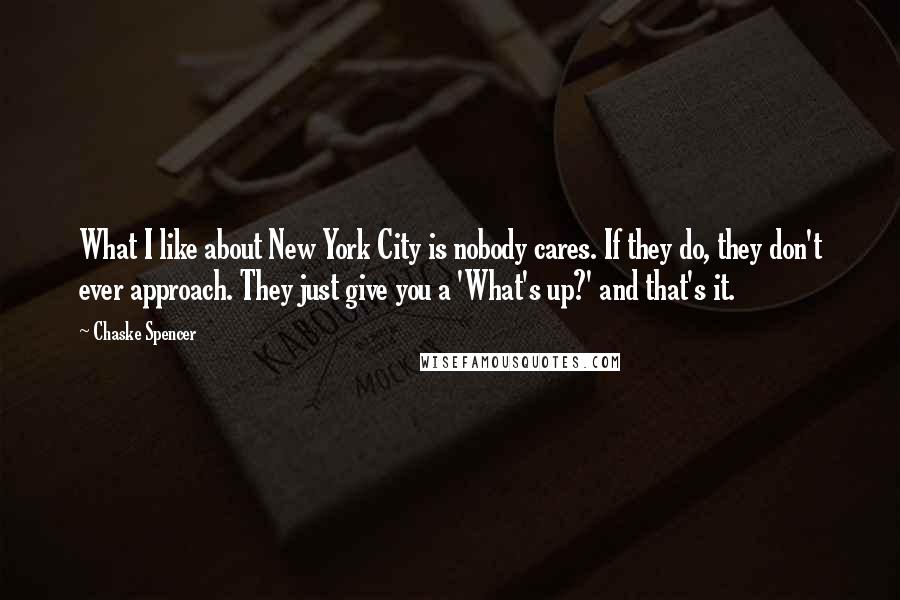 Chaske Spencer Quotes: What I like about New York City is nobody cares. If they do, they don't ever approach. They just give you a 'What's up?' and that's it.