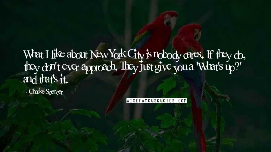 Chaske Spencer Quotes: What I like about New York City is nobody cares. If they do, they don't ever approach. They just give you a 'What's up?' and that's it.