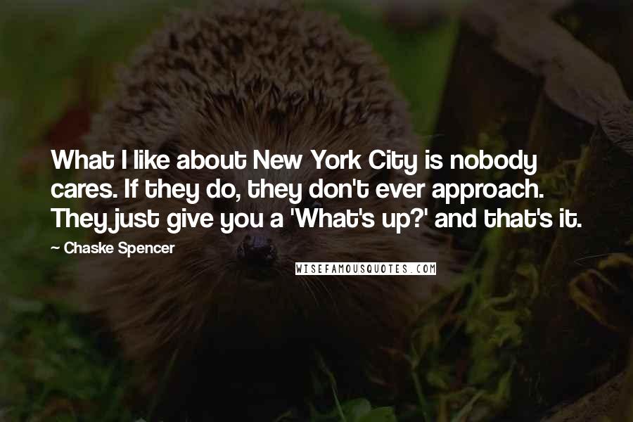 Chaske Spencer Quotes: What I like about New York City is nobody cares. If they do, they don't ever approach. They just give you a 'What's up?' and that's it.