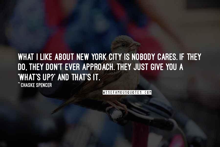 Chaske Spencer Quotes: What I like about New York City is nobody cares. If they do, they don't ever approach. They just give you a 'What's up?' and that's it.