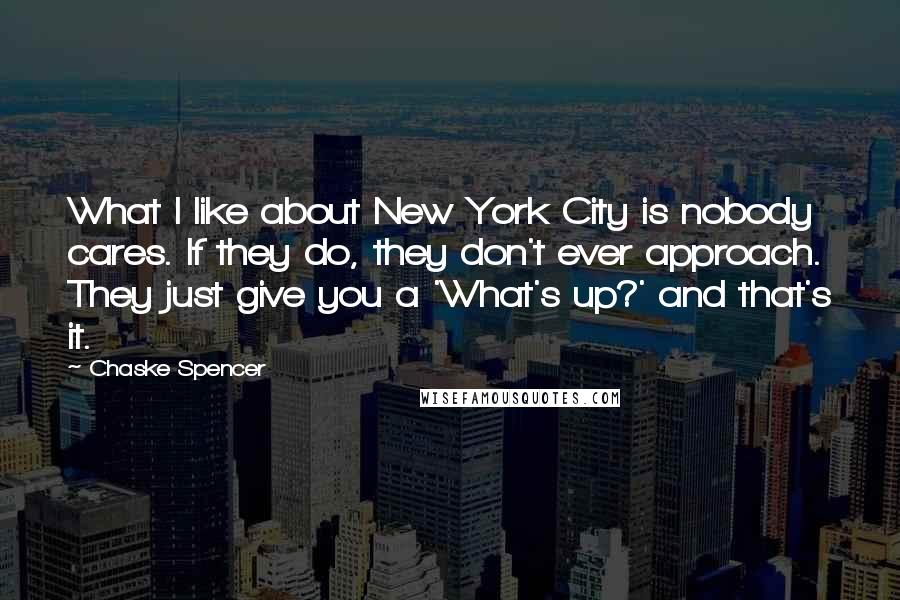 Chaske Spencer Quotes: What I like about New York City is nobody cares. If they do, they don't ever approach. They just give you a 'What's up?' and that's it.