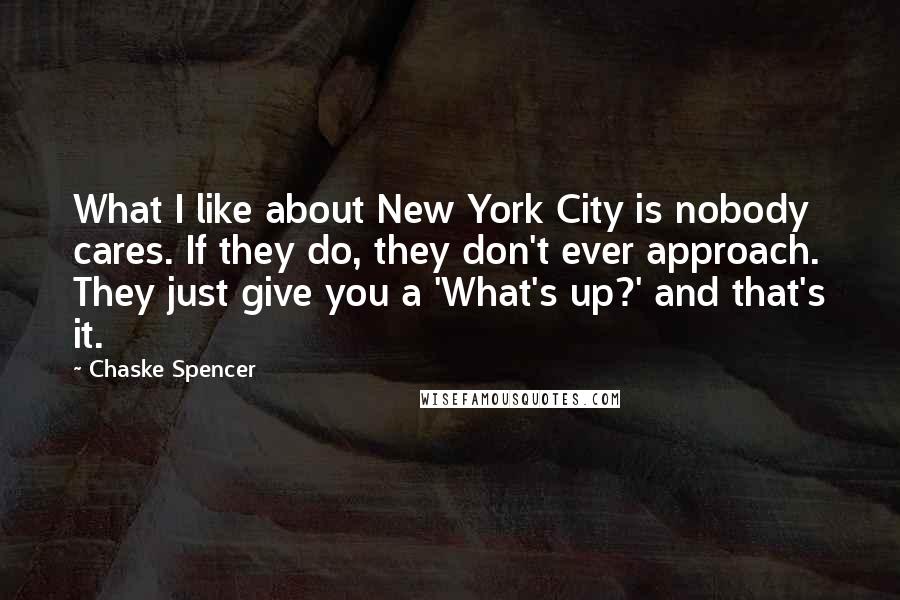 Chaske Spencer Quotes: What I like about New York City is nobody cares. If they do, they don't ever approach. They just give you a 'What's up?' and that's it.