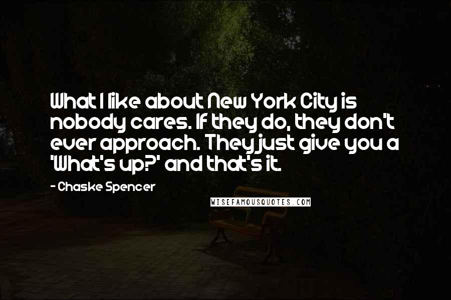 Chaske Spencer Quotes: What I like about New York City is nobody cares. If they do, they don't ever approach. They just give you a 'What's up?' and that's it.