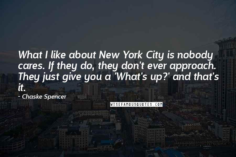 Chaske Spencer Quotes: What I like about New York City is nobody cares. If they do, they don't ever approach. They just give you a 'What's up?' and that's it.