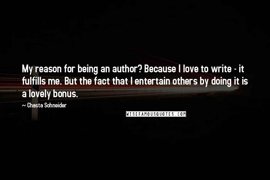 Chasta Schneider Quotes: My reason for being an author? Because I love to write - it fulfills me. But the fact that I entertain others by doing it is a lovely bonus.