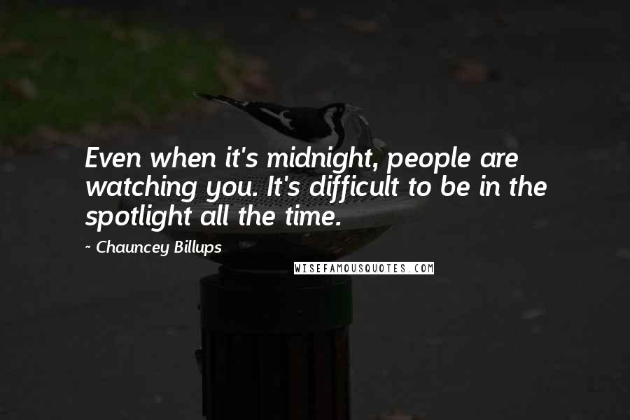 Chauncey Billups Quotes: Even when it's midnight, people are watching you. It's difficult to be in the spotlight all the time.