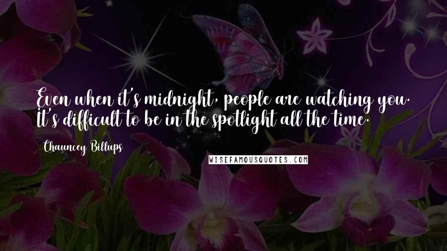 Chauncey Billups Quotes: Even when it's midnight, people are watching you. It's difficult to be in the spotlight all the time.