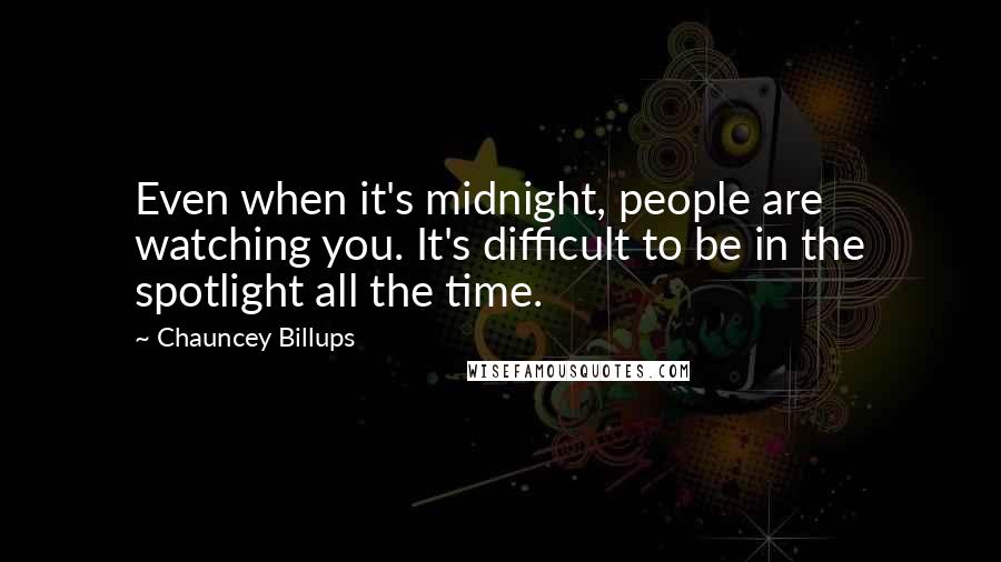 Chauncey Billups Quotes: Even when it's midnight, people are watching you. It's difficult to be in the spotlight all the time.