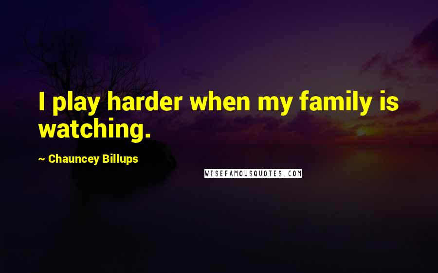 Chauncey Billups Quotes: I play harder when my family is watching.