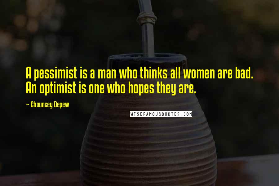 Chauncey Depew Quotes: A pessimist is a man who thinks all women are bad. An optimist is one who hopes they are.