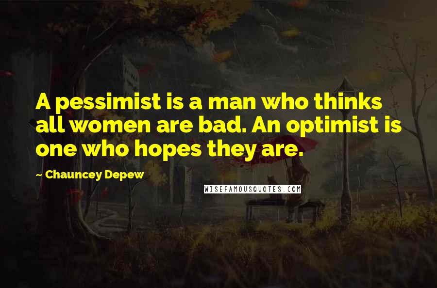 Chauncey Depew Quotes: A pessimist is a man who thinks all women are bad. An optimist is one who hopes they are.