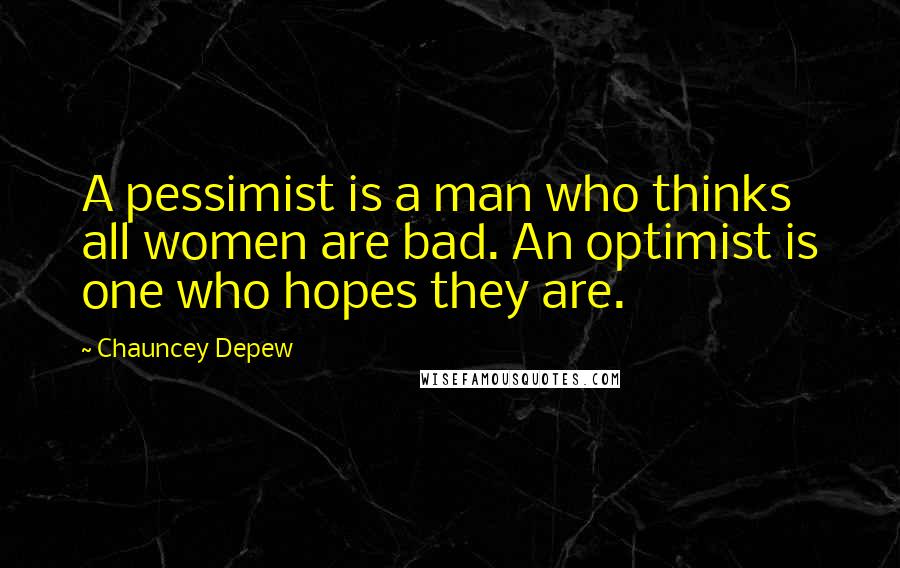 Chauncey Depew Quotes: A pessimist is a man who thinks all women are bad. An optimist is one who hopes they are.