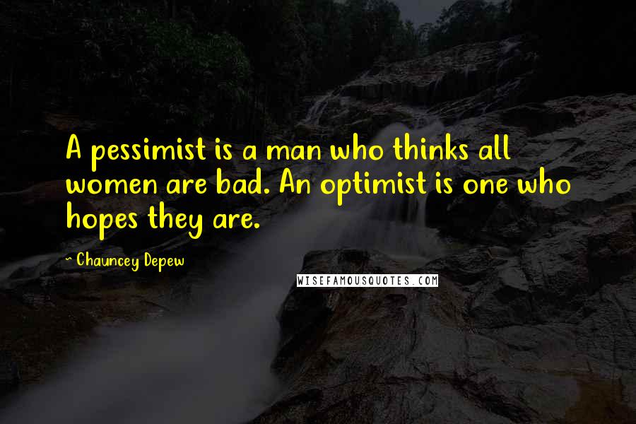 Chauncey Depew Quotes: A pessimist is a man who thinks all women are bad. An optimist is one who hopes they are.