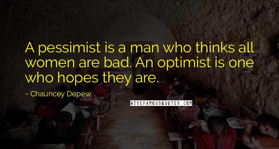 Chauncey Depew Quotes: A pessimist is a man who thinks all women are bad. An optimist is one who hopes they are.
