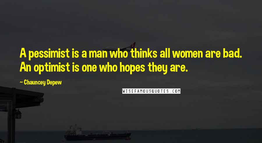 Chauncey Depew Quotes: A pessimist is a man who thinks all women are bad. An optimist is one who hopes they are.