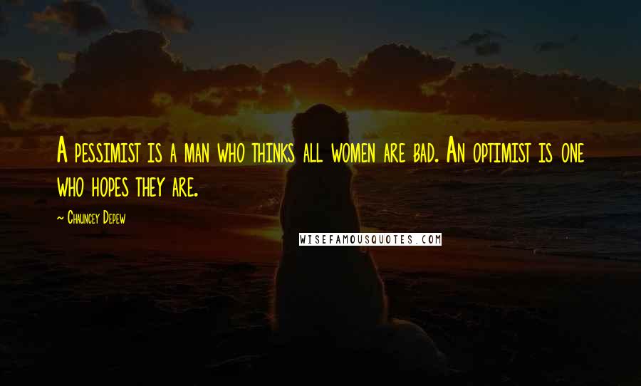 Chauncey Depew Quotes: A pessimist is a man who thinks all women are bad. An optimist is one who hopes they are.