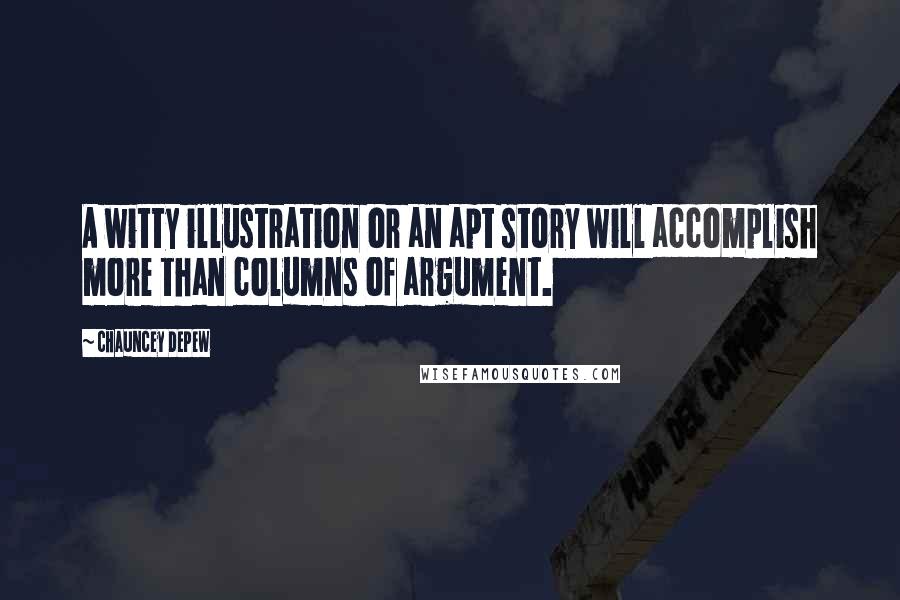 Chauncey Depew Quotes: A witty illustration or an apt story will accomplish more than columns of argument.