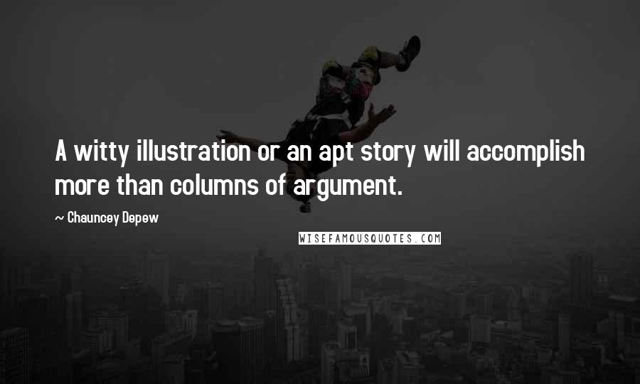 Chauncey Depew Quotes: A witty illustration or an apt story will accomplish more than columns of argument.