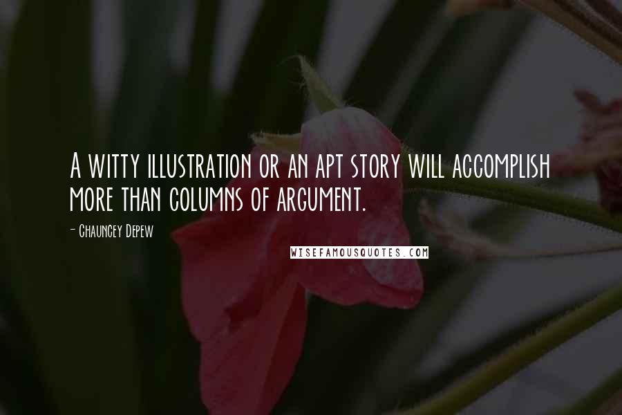 Chauncey Depew Quotes: A witty illustration or an apt story will accomplish more than columns of argument.