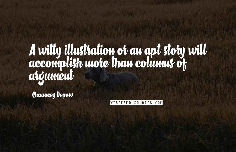 Chauncey Depew Quotes: A witty illustration or an apt story will accomplish more than columns of argument.