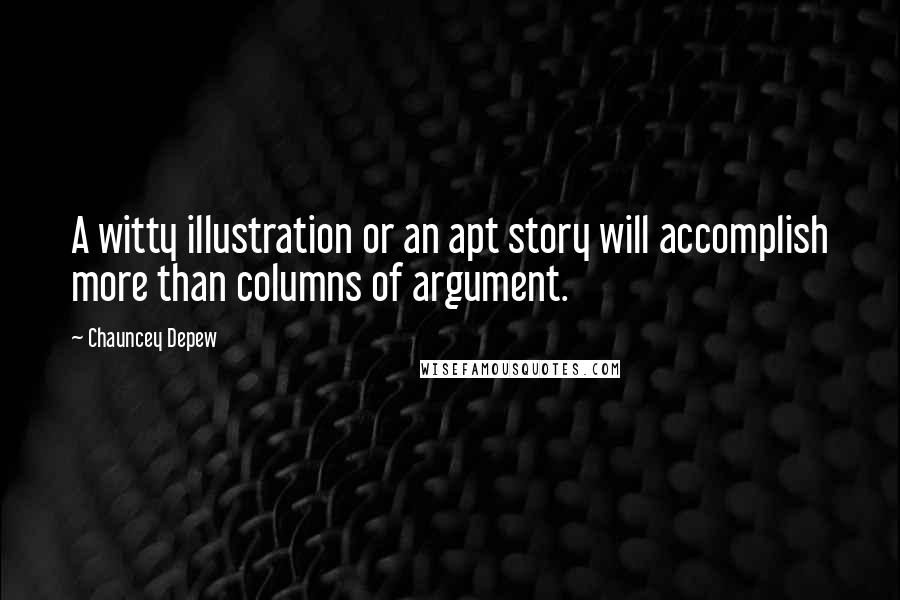 Chauncey Depew Quotes: A witty illustration or an apt story will accomplish more than columns of argument.