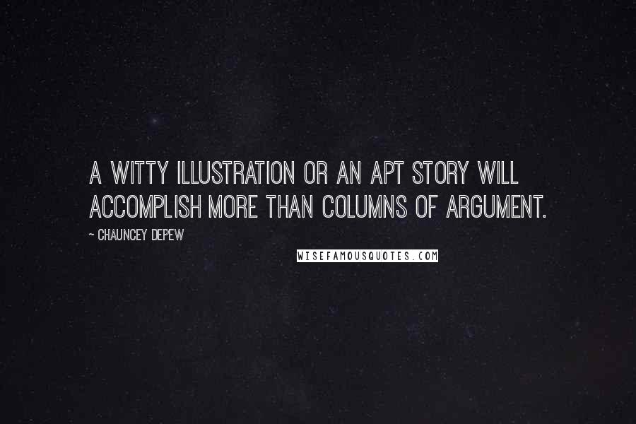 Chauncey Depew Quotes: A witty illustration or an apt story will accomplish more than columns of argument.