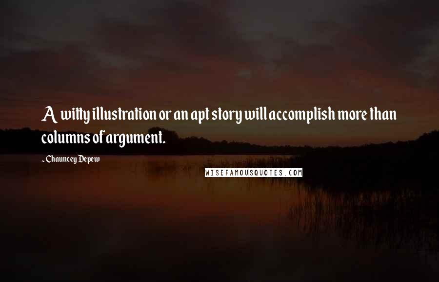Chauncey Depew Quotes: A witty illustration or an apt story will accomplish more than columns of argument.