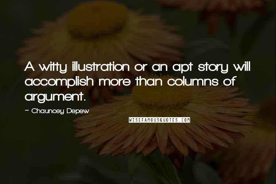 Chauncey Depew Quotes: A witty illustration or an apt story will accomplish more than columns of argument.