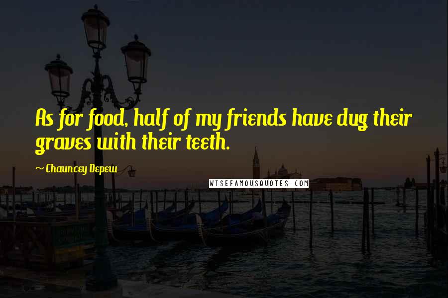 Chauncey Depew Quotes: As for food, half of my friends have dug their graves with their teeth.