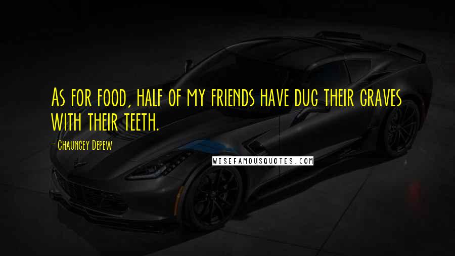 Chauncey Depew Quotes: As for food, half of my friends have dug their graves with their teeth.