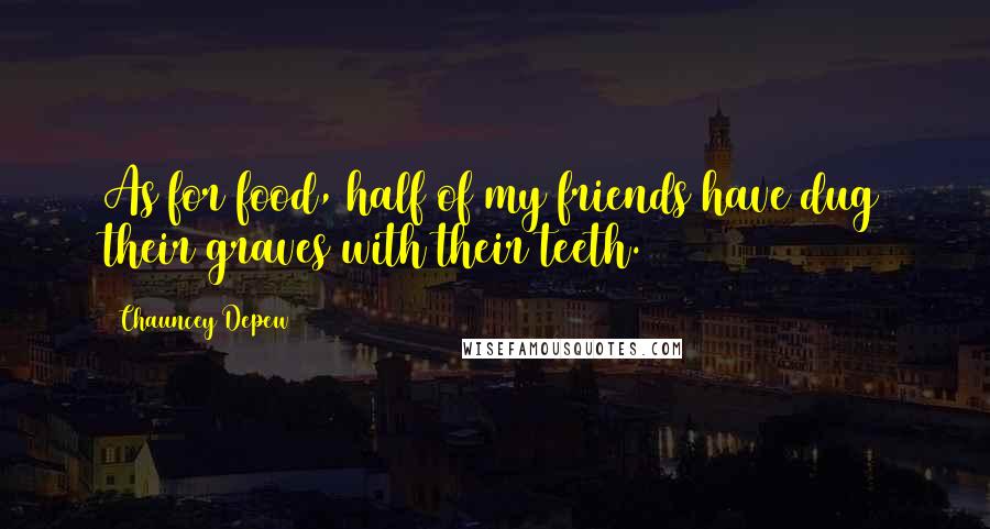 Chauncey Depew Quotes: As for food, half of my friends have dug their graves with their teeth.