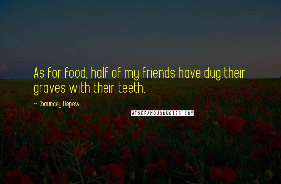 Chauncey Depew Quotes: As for food, half of my friends have dug their graves with their teeth.