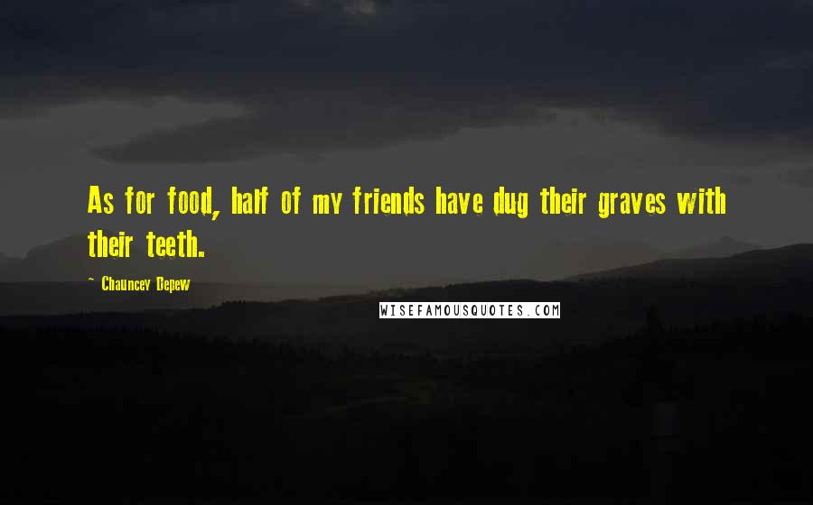 Chauncey Depew Quotes: As for food, half of my friends have dug their graves with their teeth.