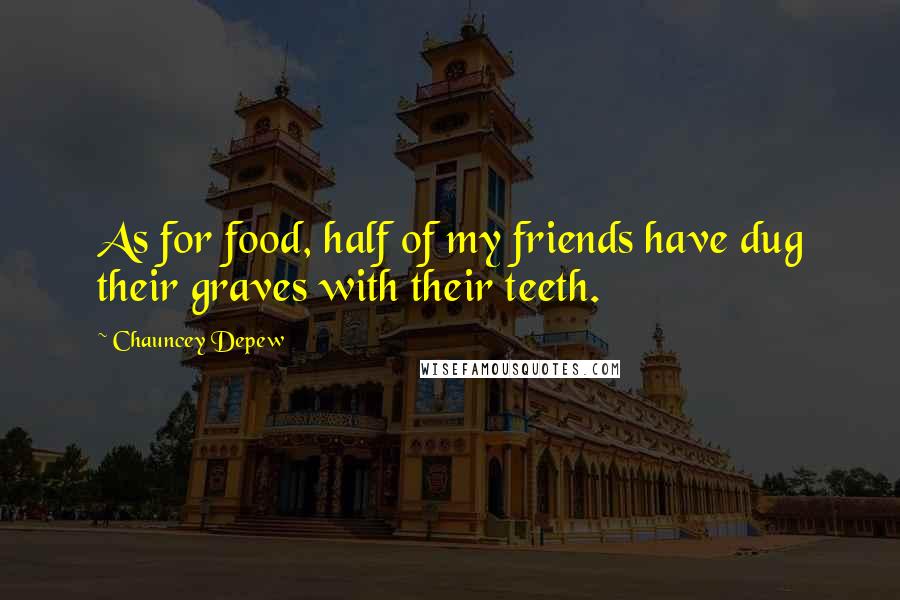 Chauncey Depew Quotes: As for food, half of my friends have dug their graves with their teeth.