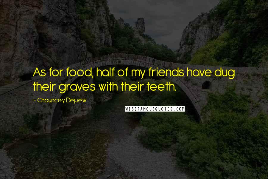 Chauncey Depew Quotes: As for food, half of my friends have dug their graves with their teeth.