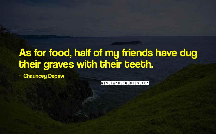 Chauncey Depew Quotes: As for food, half of my friends have dug their graves with their teeth.