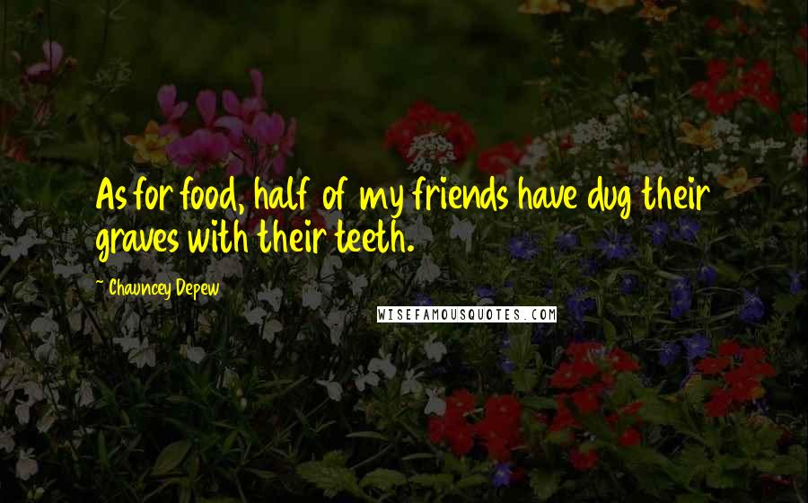 Chauncey Depew Quotes: As for food, half of my friends have dug their graves with their teeth.