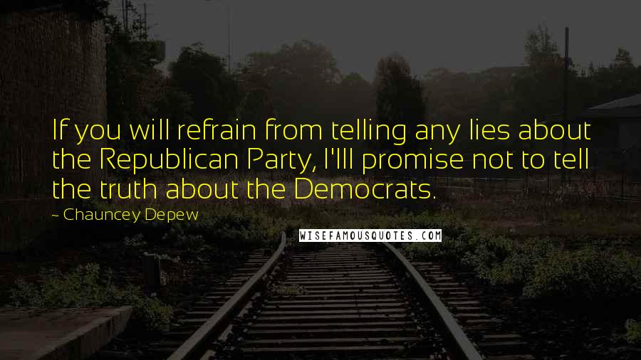 Chauncey Depew Quotes: If you will refrain from telling any lies about the Republican Party, I'lll promise not to tell the truth about the Democrats.