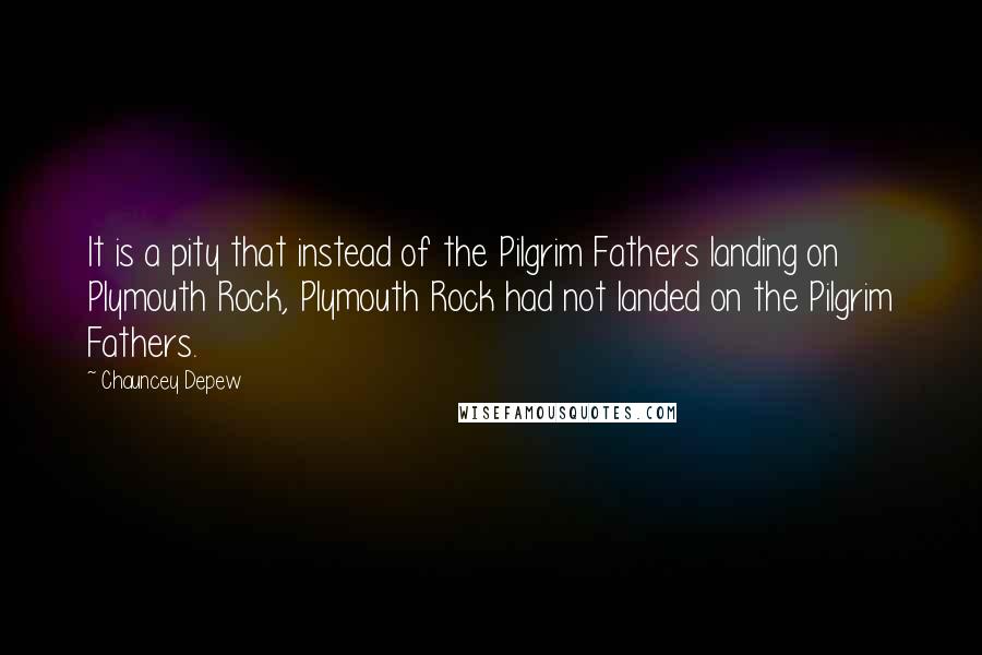 Chauncey Depew Quotes: It is a pity that instead of the Pilgrim Fathers landing on Plymouth Rock, Plymouth Rock had not landed on the Pilgrim Fathers.