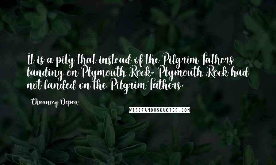 Chauncey Depew Quotes: It is a pity that instead of the Pilgrim Fathers landing on Plymouth Rock, Plymouth Rock had not landed on the Pilgrim Fathers.