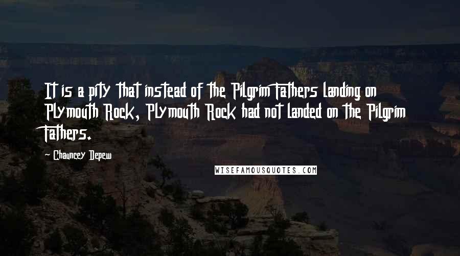 Chauncey Depew Quotes: It is a pity that instead of the Pilgrim Fathers landing on Plymouth Rock, Plymouth Rock had not landed on the Pilgrim Fathers.