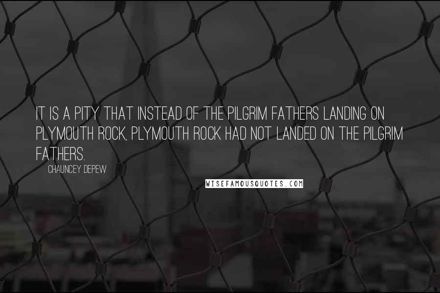 Chauncey Depew Quotes: It is a pity that instead of the Pilgrim Fathers landing on Plymouth Rock, Plymouth Rock had not landed on the Pilgrim Fathers.