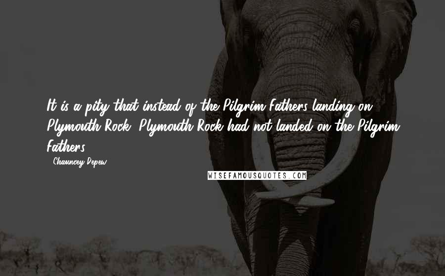 Chauncey Depew Quotes: It is a pity that instead of the Pilgrim Fathers landing on Plymouth Rock, Plymouth Rock had not landed on the Pilgrim Fathers.