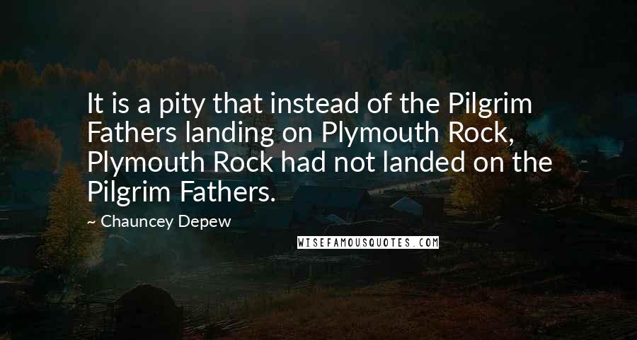 Chauncey Depew Quotes: It is a pity that instead of the Pilgrim Fathers landing on Plymouth Rock, Plymouth Rock had not landed on the Pilgrim Fathers.