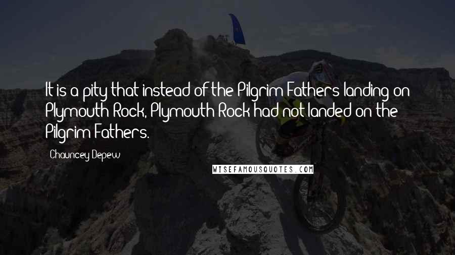 Chauncey Depew Quotes: It is a pity that instead of the Pilgrim Fathers landing on Plymouth Rock, Plymouth Rock had not landed on the Pilgrim Fathers.