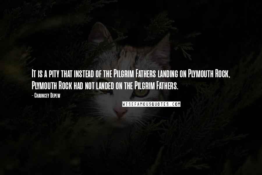 Chauncey Depew Quotes: It is a pity that instead of the Pilgrim Fathers landing on Plymouth Rock, Plymouth Rock had not landed on the Pilgrim Fathers.