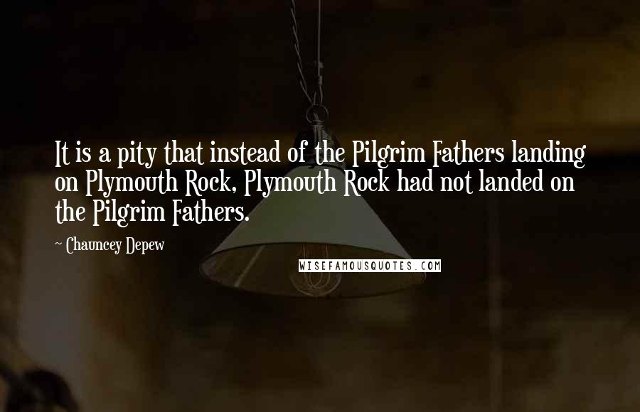 Chauncey Depew Quotes: It is a pity that instead of the Pilgrim Fathers landing on Plymouth Rock, Plymouth Rock had not landed on the Pilgrim Fathers.